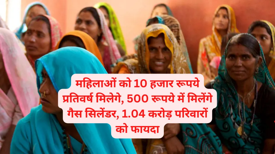 महिलाओं को 10 हजार रूपये प्रतिवर्ष मिलेगे, 500 रूपये में मिलेंगे गैस सिलेंडर, 1.04 करोड़ परिवारों को फायदा…