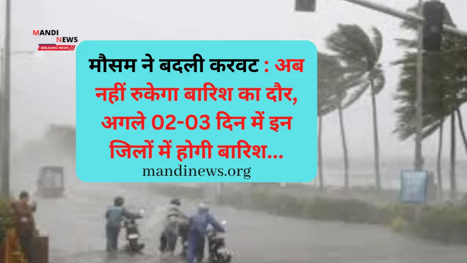 मौसम ने बदली करवट : अब नहीं रुकेगा बारिश का दौर, अगले 02-03 दिन में इन जिलों में होगी बारिश…